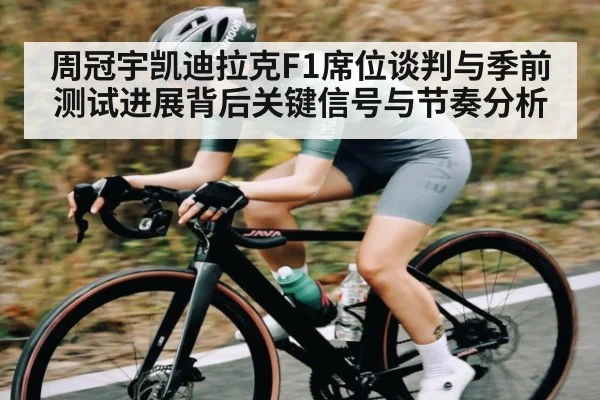 周冠宇凯迪拉克F1席位谈判与季前测试进展背后关键信号与节奏分析